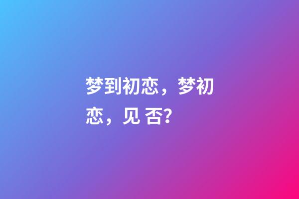梦到初恋，梦初恋，见 否？-第1张-观点-玄机派